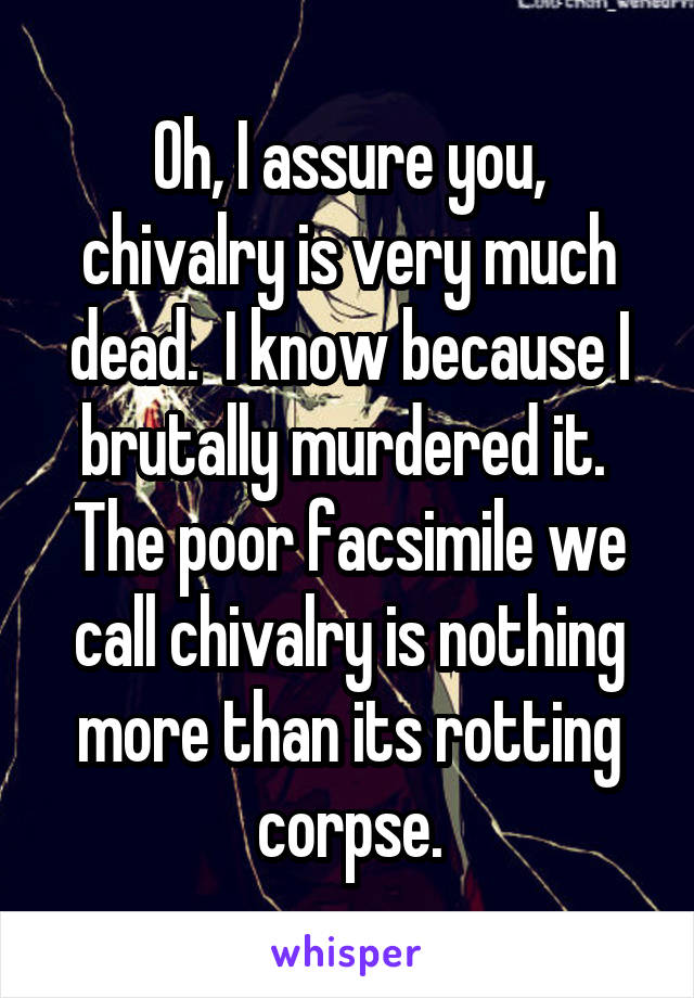 Oh, I assure you, chivalry is very much dead.  I know because I brutally murdered it.  The poor facsimile we call chivalry is nothing more than its rotting corpse.