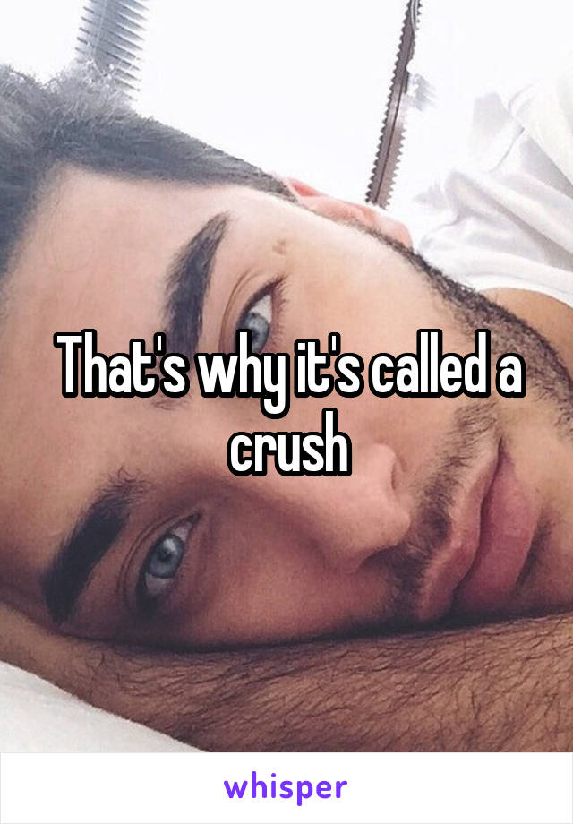 That's why it's called a crush