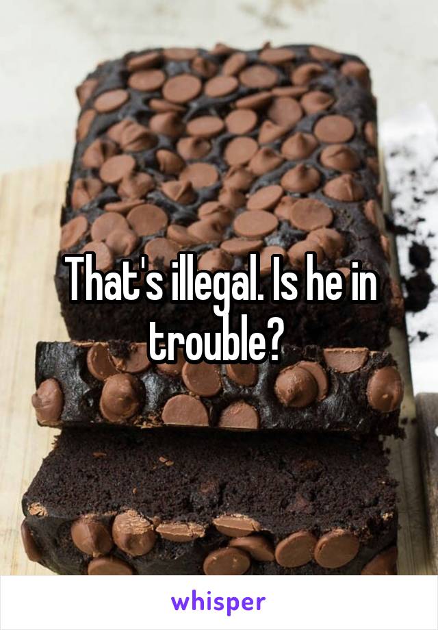 That's illegal. Is he in trouble? 