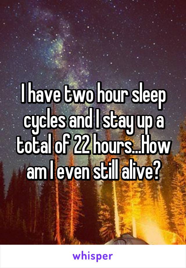 I have two hour sleep cycles and I stay up a total of 22 hours...How am I even still alive?