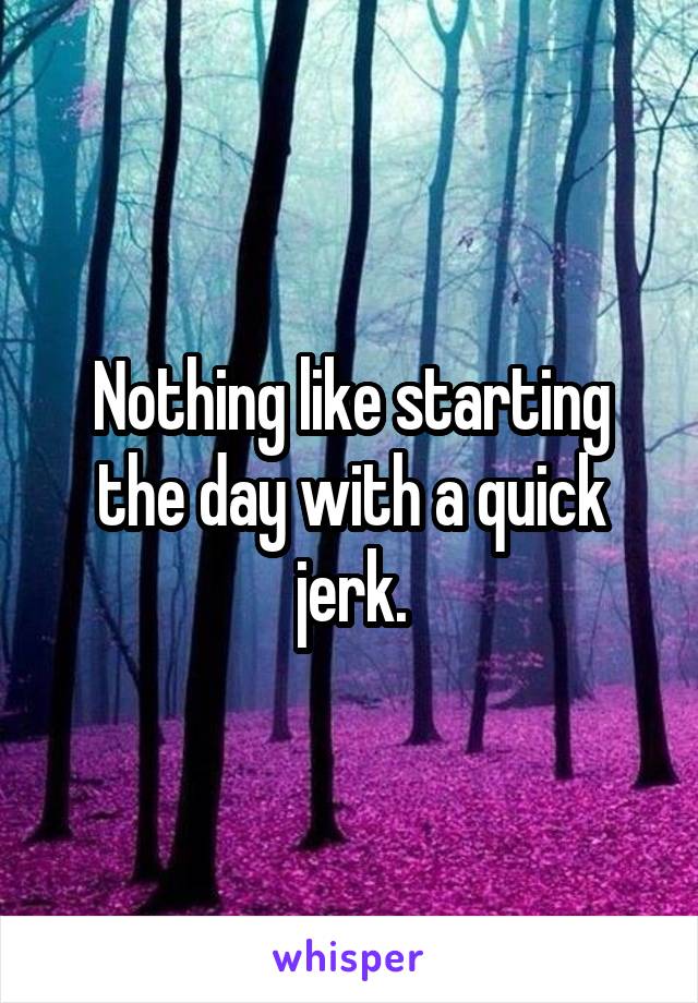 Nothing like starting the day with a quick jerk.