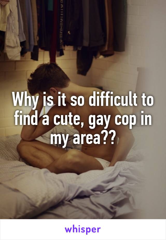 Why is it so difficult to find a cute, gay cop in my area??