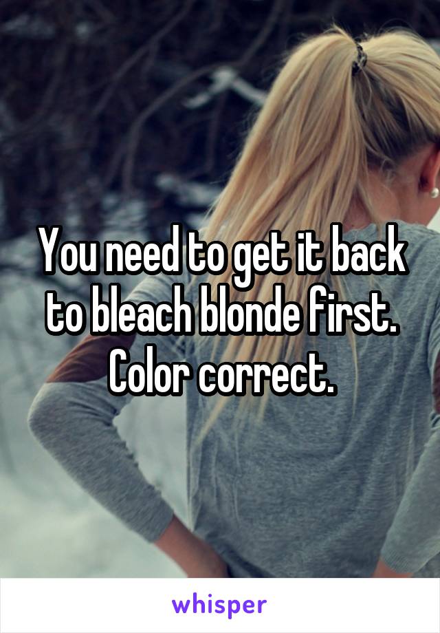 You need to get it back to bleach blonde first. Color correct.