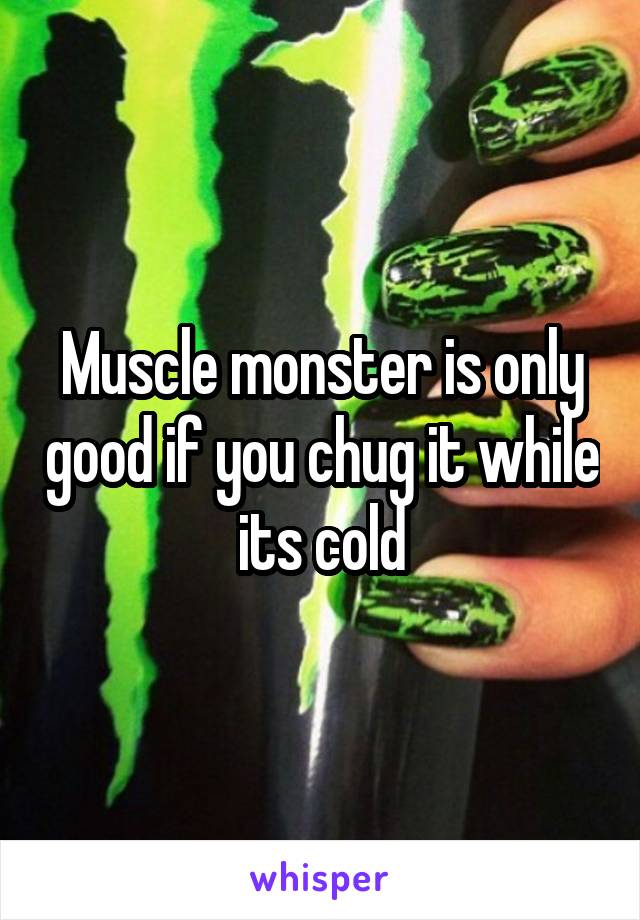 Muscle monster is only good if you chug it while its cold