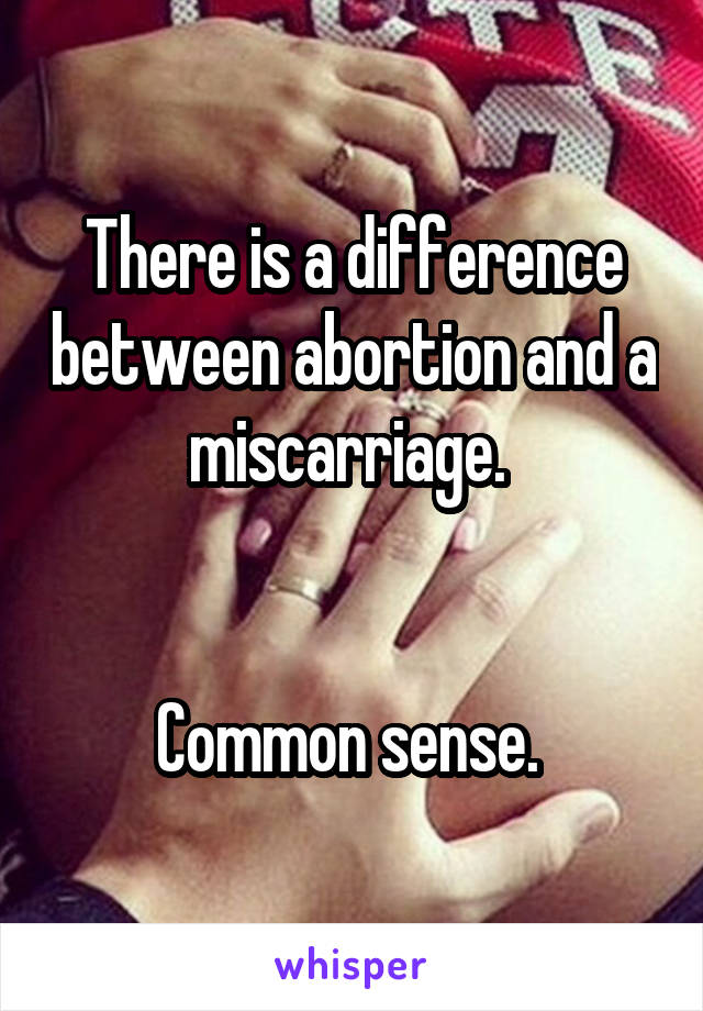 There is a difference between abortion and a miscarriage. 


Common sense. 