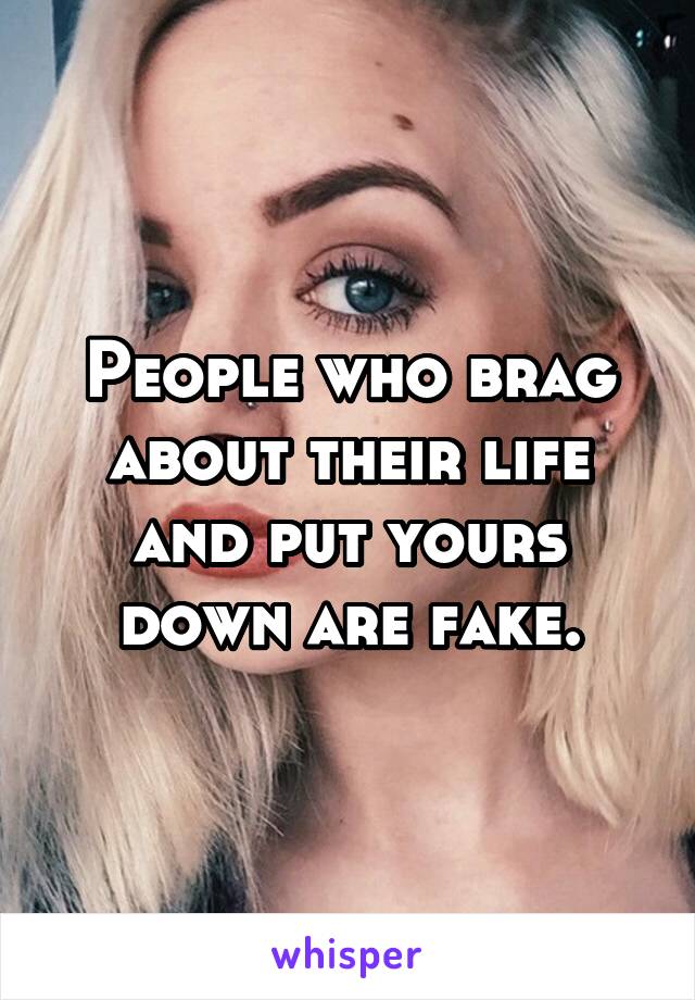 People who brag about their life and put yours down are fake.