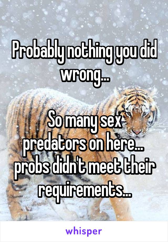 Probably nothing you did wrong...

So many sex predators on here...  probs didn't meet their requirements...