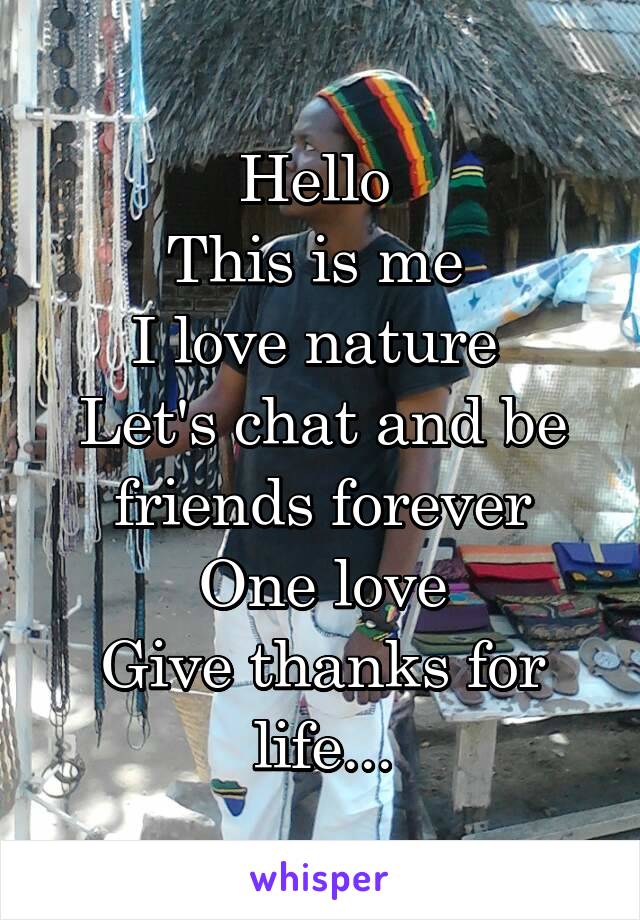 Hello 
This is me 
I love nature 
Let's chat and be friends forever
One love
Give thanks for life...