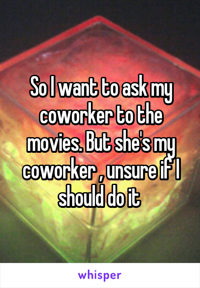 So I want to ask my coworker to the movies. But she's my coworker , unsure if I should do it 