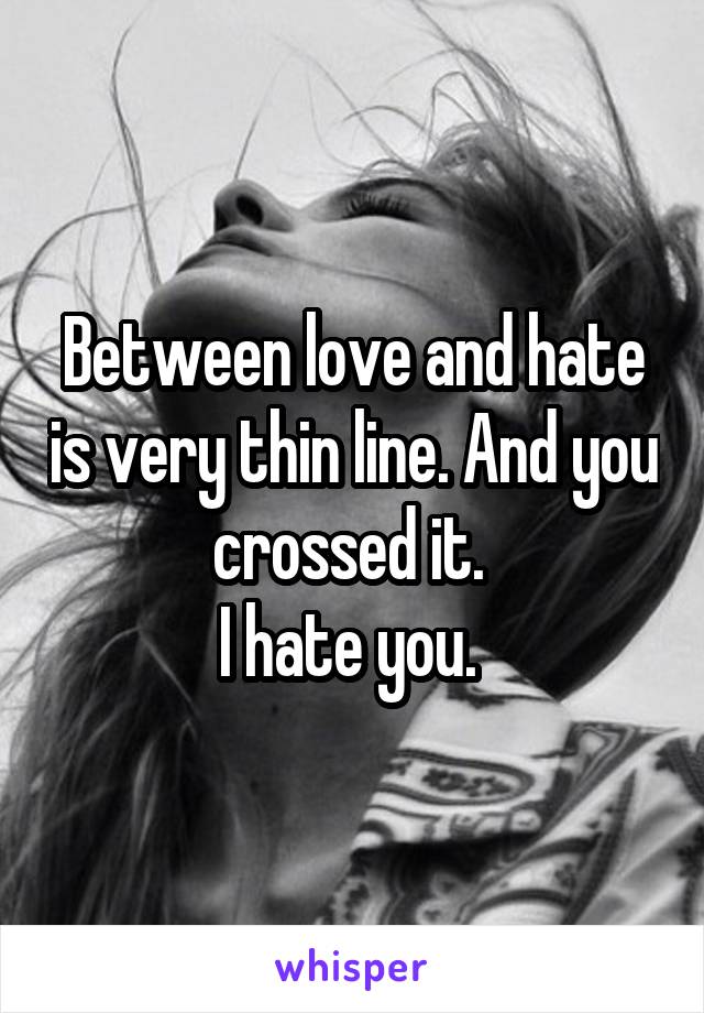 Between love and hate is very thin line. And you crossed it. 
I hate you. 