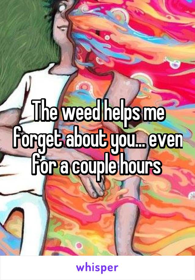 The weed helps me forget about you... even for a couple hours 