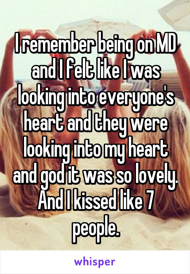 I remember being on MD and I felt like I was looking into everyone's heart and they were looking into my heart and god it was so lovely. And I kissed like 7 people.