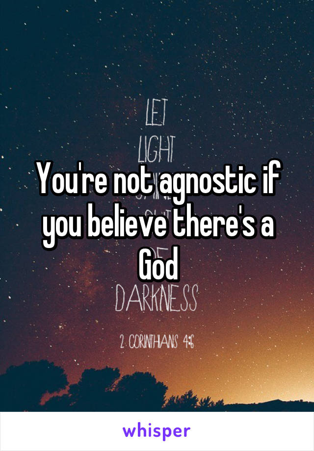 You're not agnostic if you believe there's a God