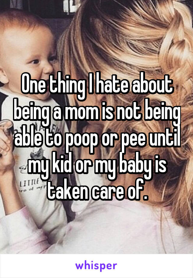 One thing I hate about being a mom is not being able to poop or pee until my kid or my baby is taken care of.