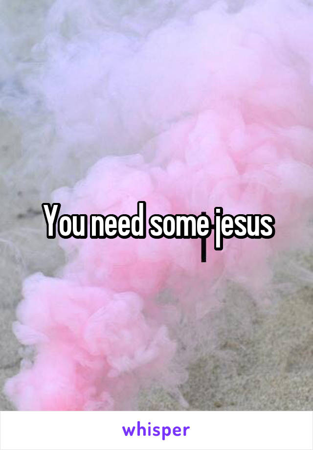 You need some jesus