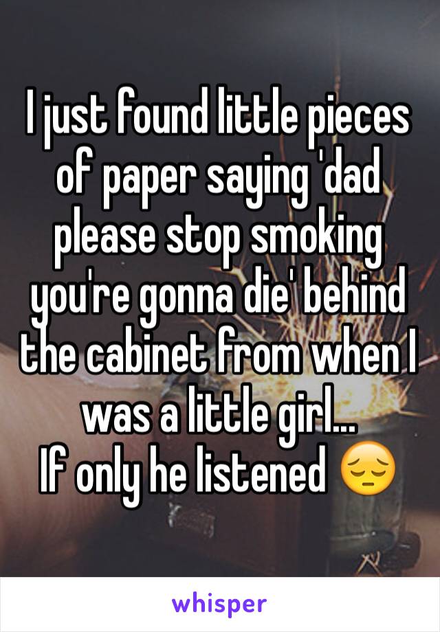 I just found little pieces of paper saying 'dad please stop smoking you're gonna die' behind the cabinet from when I was a little girl...
If only he listened 😔 
