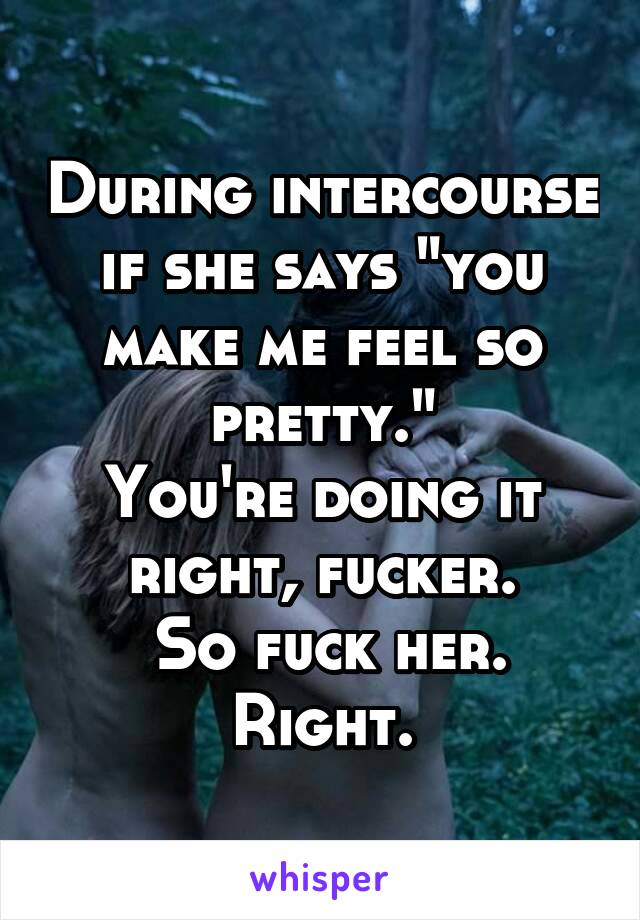 During intercourse if she says "you make me feel so pretty."
You're doing it right, fucker.
 So fuck her.
Right.