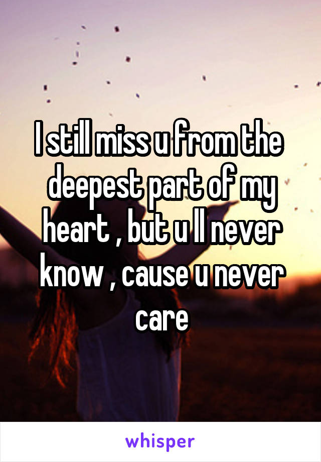 I still miss u from the  deepest part of my heart , but u ll never know , cause u never care