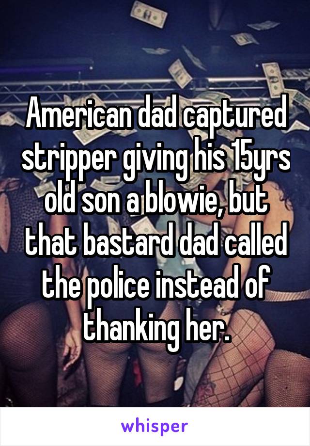 American dad captured stripper giving his 15yrs old son a blowie, but that bastard dad called the police instead of thanking her.