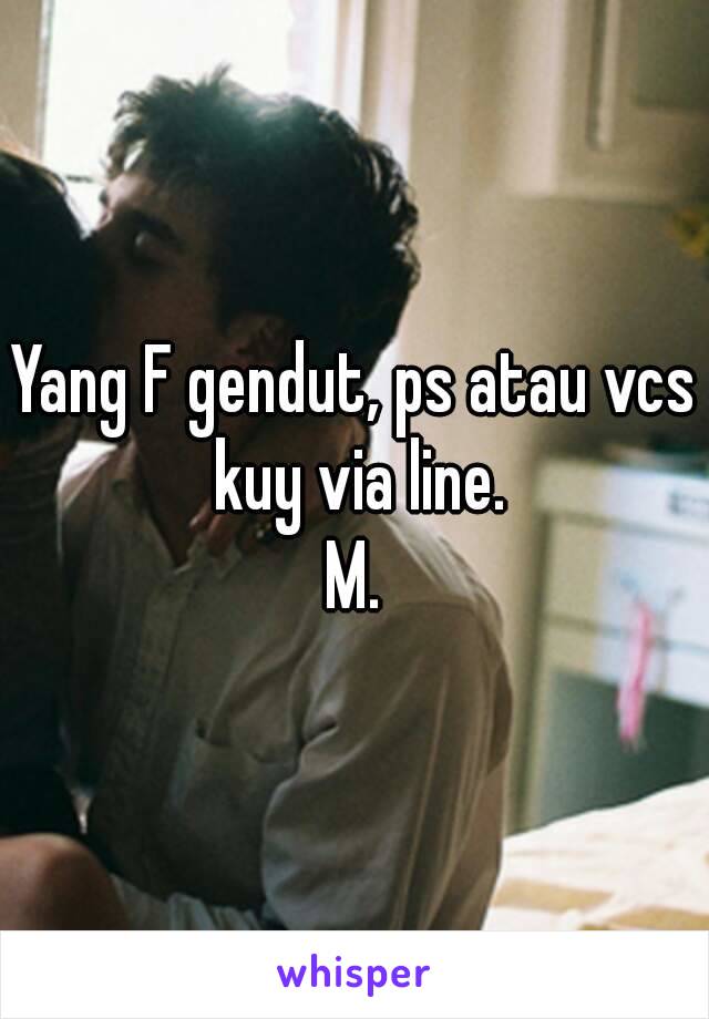 Yang F gendut, ps atau vcs kuy via line.
M.