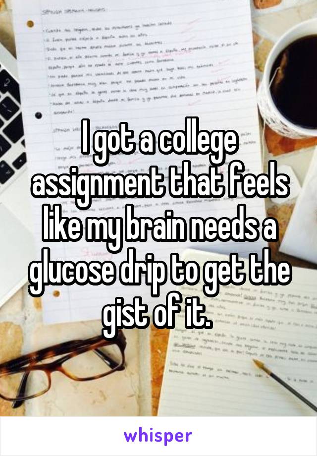 I got a college assignment that feels like my brain needs a glucose drip to get the gist of it. 