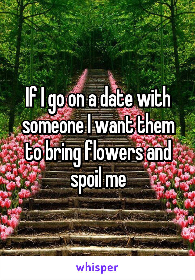 If I go on a date with someone I want them to bring flowers and spoil me