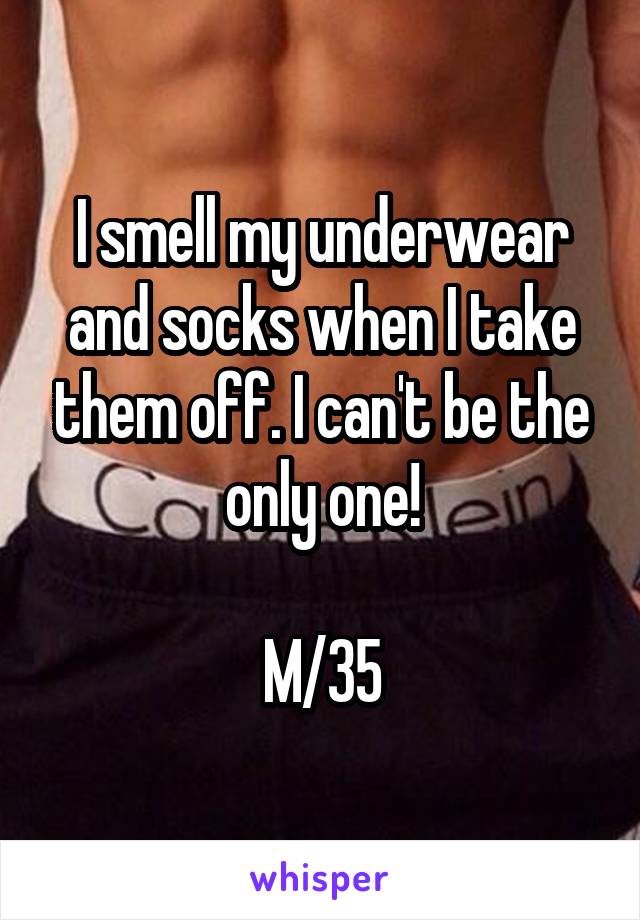 I smell my underwear and socks when I take them off. I can't be the only one!

M/35