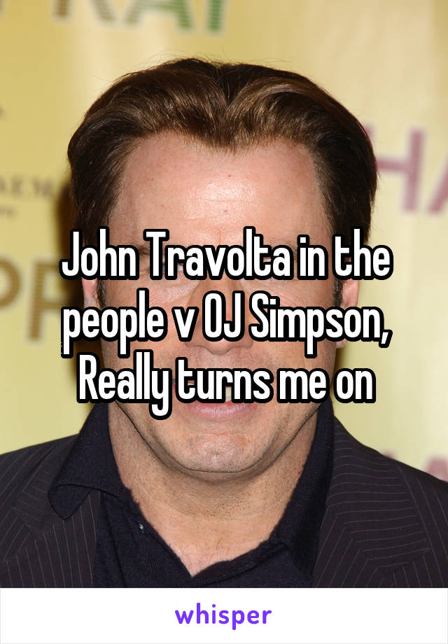 John Travolta in the people v OJ Simpson,
Really turns me on