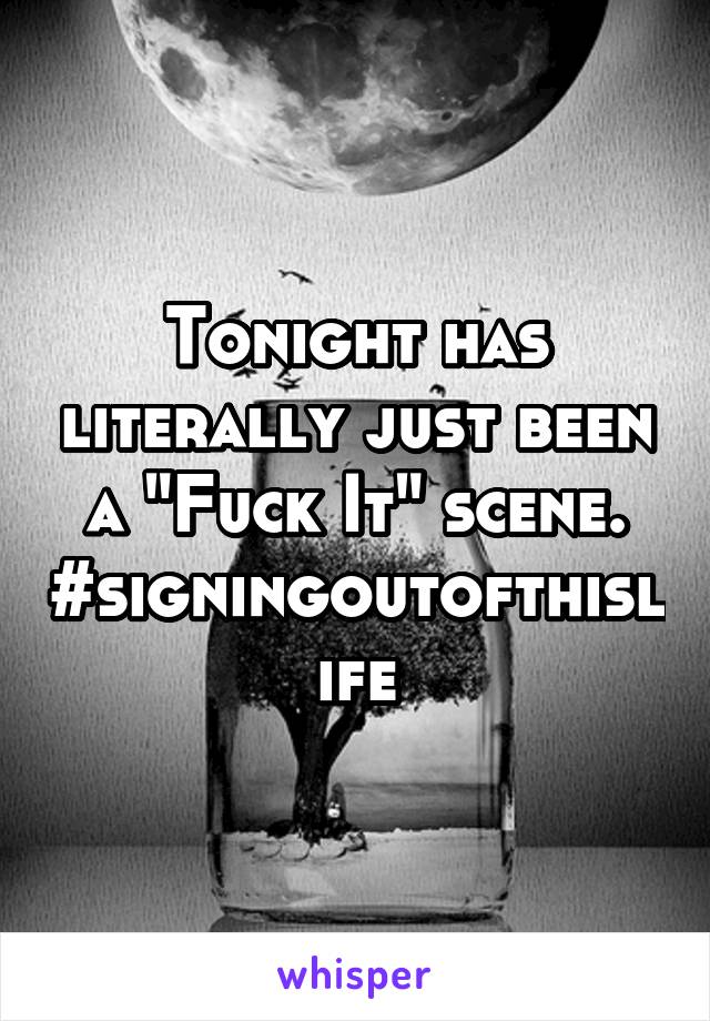 Tonight has literally just been a "Fuck It" scene. #signingoutofthislife