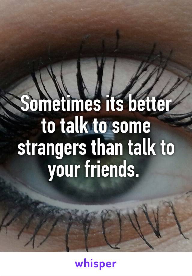 Sometimes its better to talk to some strangers than talk to your friends. 