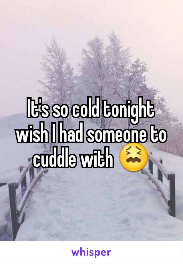 It's so cold tonight wish I had someone to cuddle with 😖