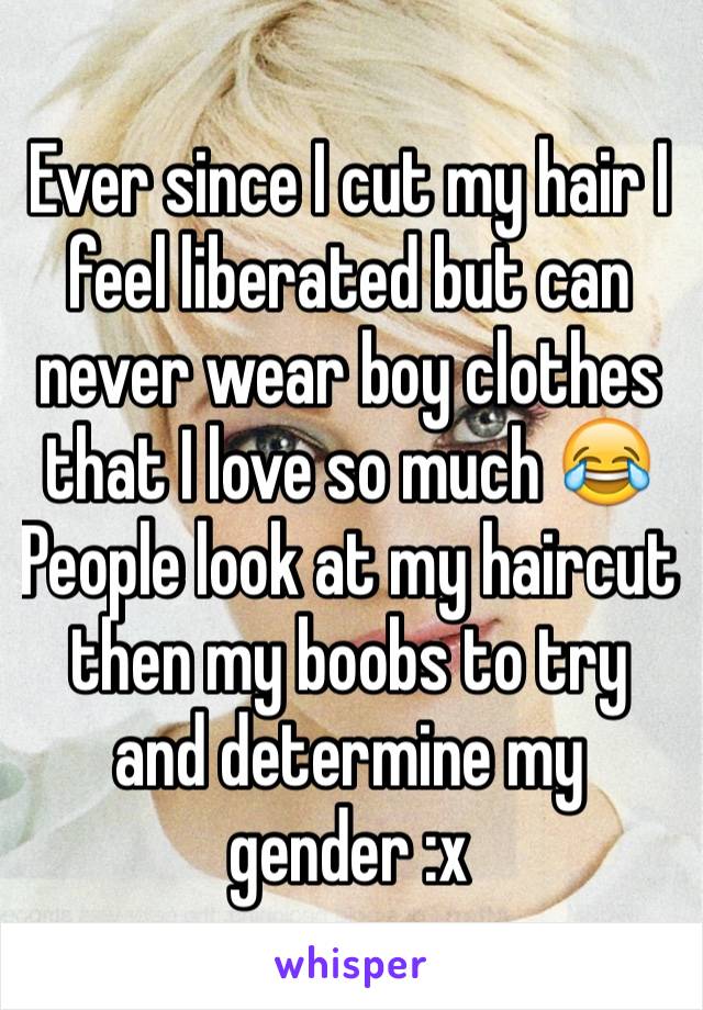 Ever since I cut my hair I feel liberated but can never wear boy clothes that I love so much 😂People look at my haircut then my boobs to try and determine my gender :x