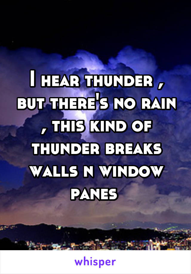 I hear thunder , but there's no rain , this kind of thunder breaks walls n window panes 