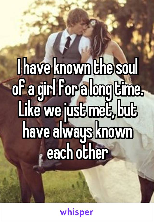 I have known the soul of a girl for a long time. Like we just met, but have always known each other