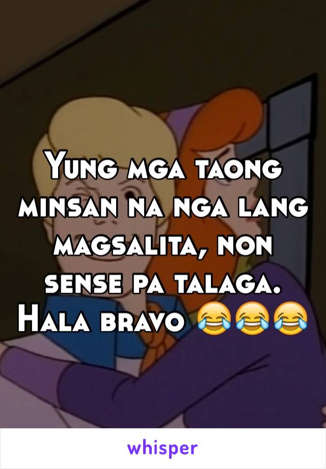 Yung mga taong minsan na nga lang magsalita, non sense pa talaga. Hala bravo 😂😂😂