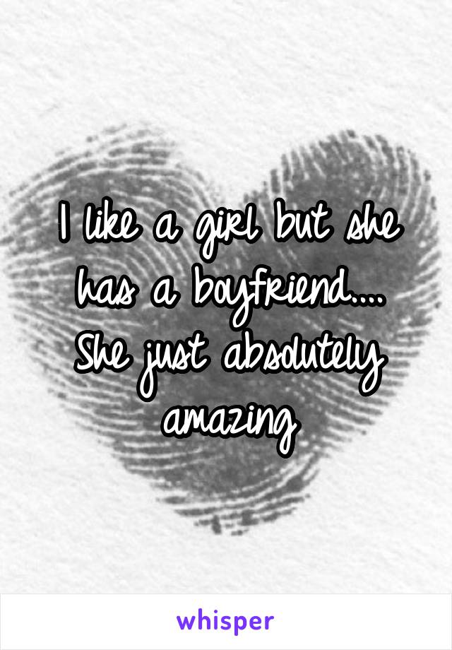 I like a girl but she has a boyfriend....
She just absolutely amazing