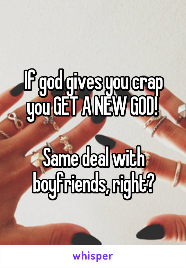 If god gives you crap you GET A NEW GOD! 

Same deal with boyfriends, right?