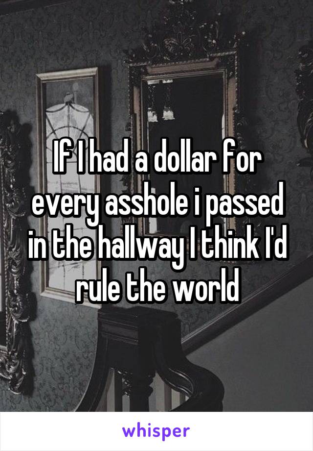 If I had a dollar for every asshole i passed in the hallway I think I'd rule the world