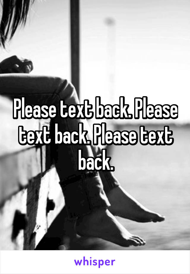 Please text back. Please text back. Please text back.