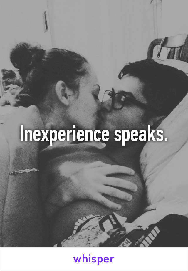 Inexperience speaks.