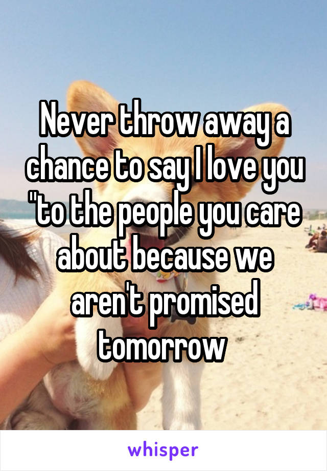 Never throw away a chance to say I love you "to the people you care about because we aren't promised tomorrow 