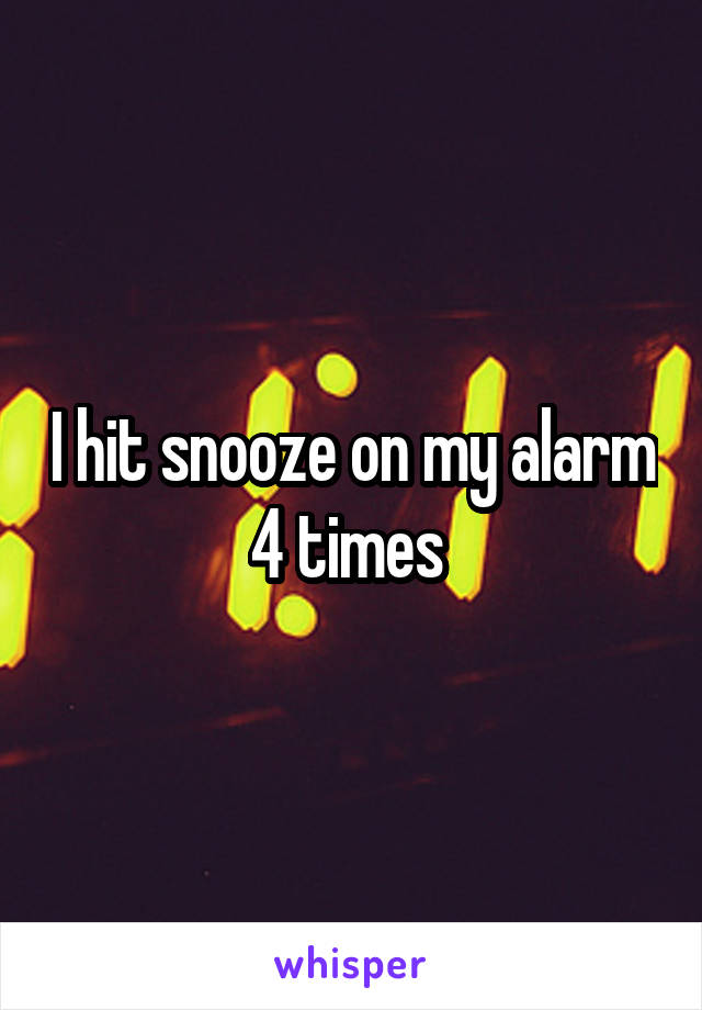 I hit snooze on my alarm 4 times 