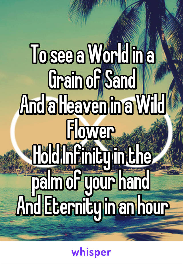 To see a World in a Grain of Sand
And a Heaven in a Wild Flower 
Hold Infinity in the palm of your hand 
And Eternity in an hour