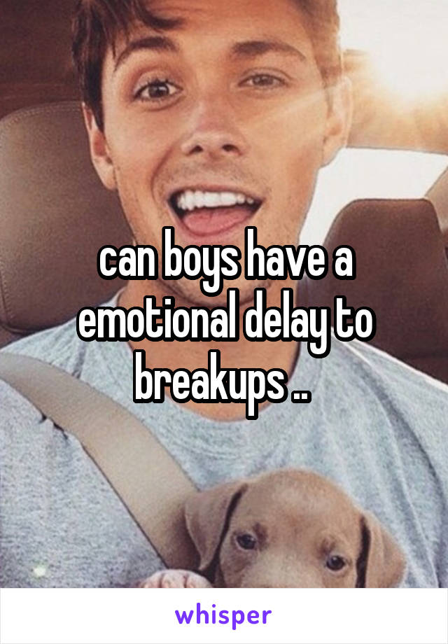 can boys have a emotional delay to breakups .. 