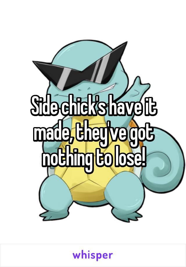 Side chick's have it made, they've got nothing to lose!