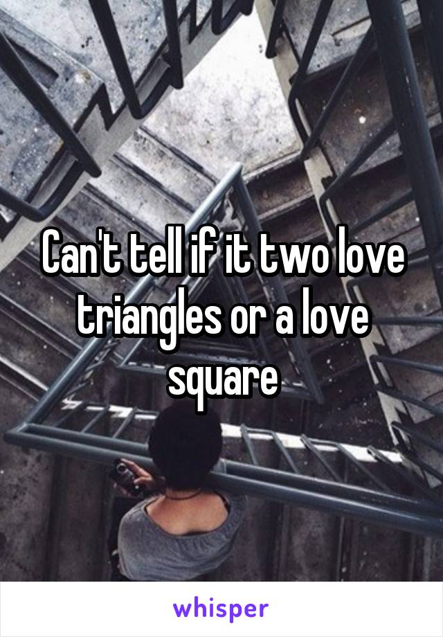 Can't tell if it two love triangles or a love square