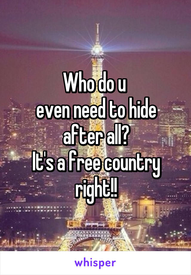 Who do u 
even need to hide after all?
It's a free country right!!