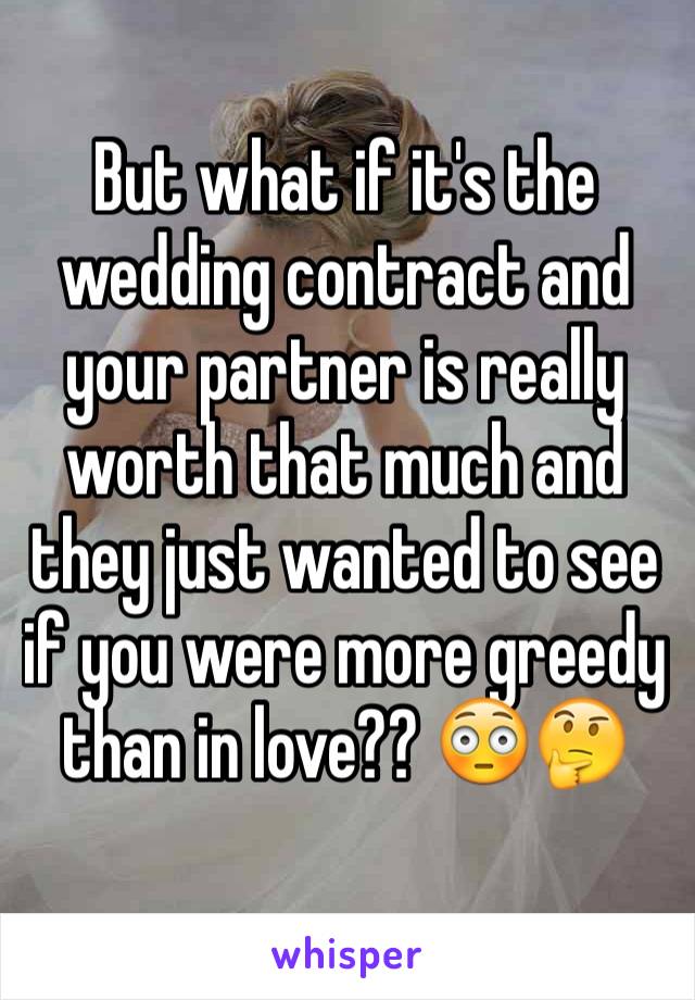 But what if it's the wedding contract and your partner is really worth that much and they just wanted to see if you were more greedy than in love?? 😳🤔