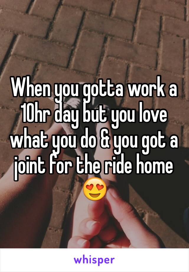 When you gotta work a 10hr day but you love what you do & you got a joint for the ride home 😍