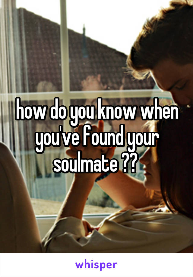 how do you know when you've found your soulmate ?? 